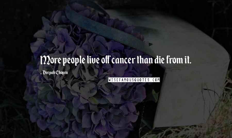Deepak Chopra Quotes: More people live off cancer than die from it.