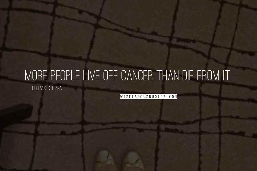 Deepak Chopra Quotes: More people live off cancer than die from it.