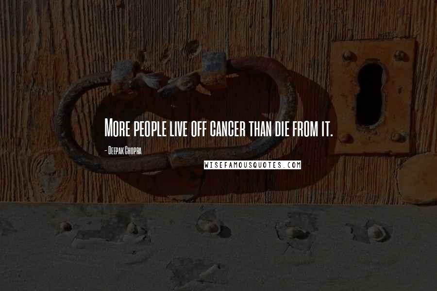Deepak Chopra Quotes: More people live off cancer than die from it.
