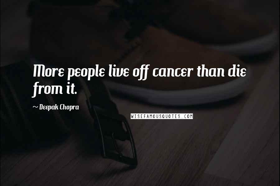 Deepak Chopra Quotes: More people live off cancer than die from it.