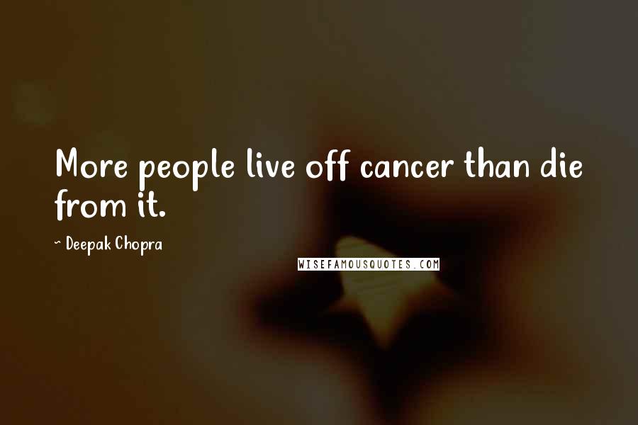 Deepak Chopra Quotes: More people live off cancer than die from it.
