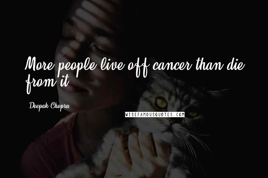 Deepak Chopra Quotes: More people live off cancer than die from it.