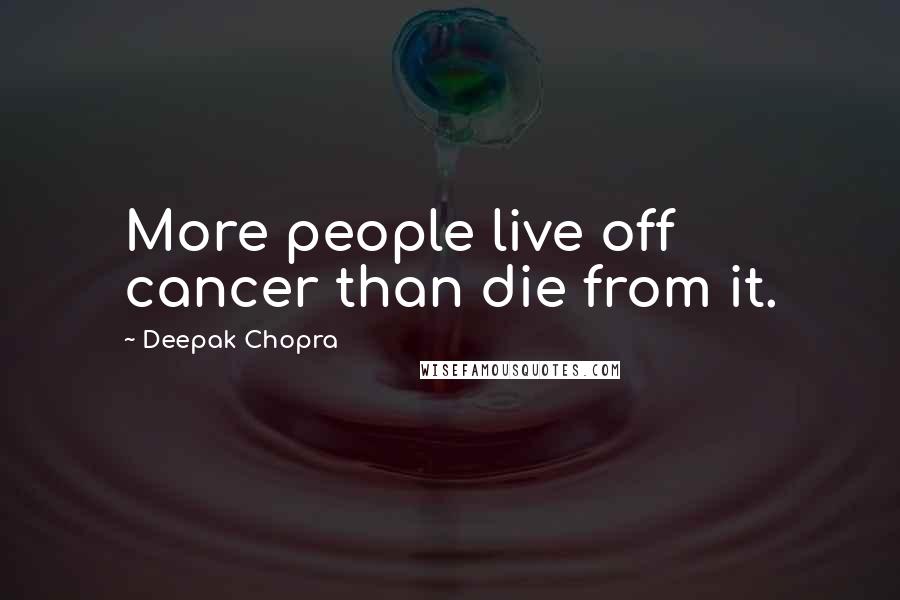 Deepak Chopra Quotes: More people live off cancer than die from it.