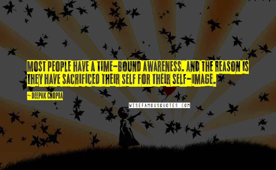 Deepak Chopra Quotes: Most people have a time-bound awareness. And the reason is they have sacrificed their self for their self-image.