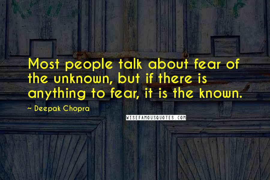 Deepak Chopra Quotes: Most people talk about fear of the unknown, but if there is anything to fear, it is the known.