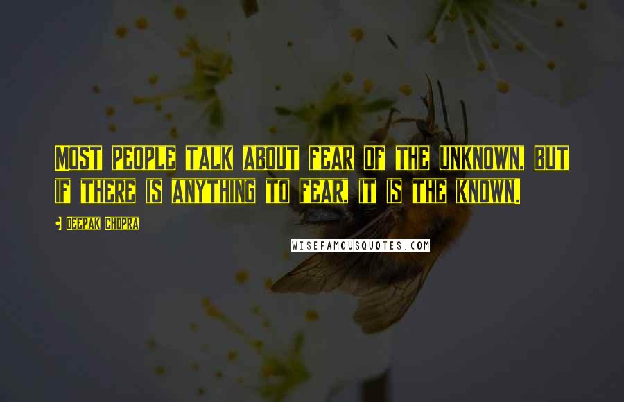 Deepak Chopra Quotes: Most people talk about fear of the unknown, but if there is anything to fear, it is the known.