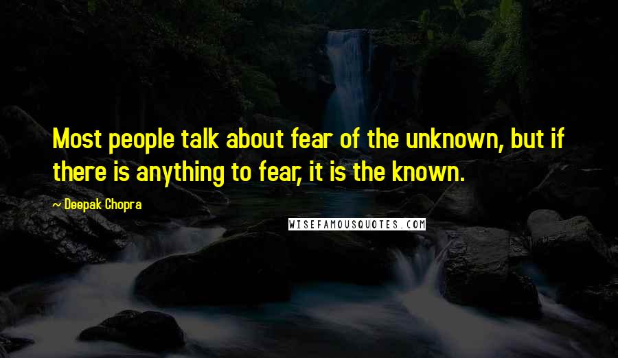 Deepak Chopra Quotes: Most people talk about fear of the unknown, but if there is anything to fear, it is the known.