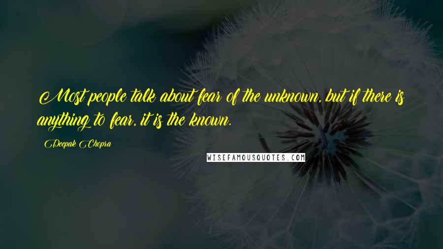 Deepak Chopra Quotes: Most people talk about fear of the unknown, but if there is anything to fear, it is the known.