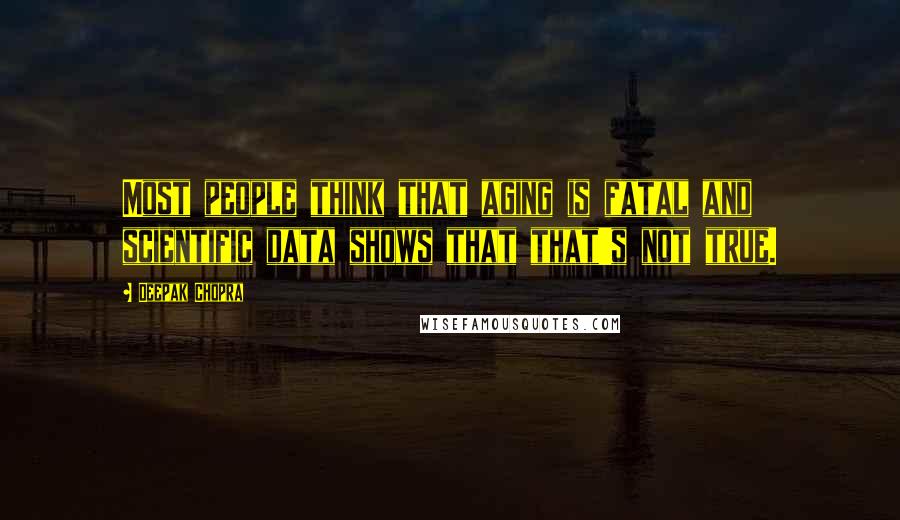 Deepak Chopra Quotes: Most people think that aging is fatal and scientific data shows that that's not true.