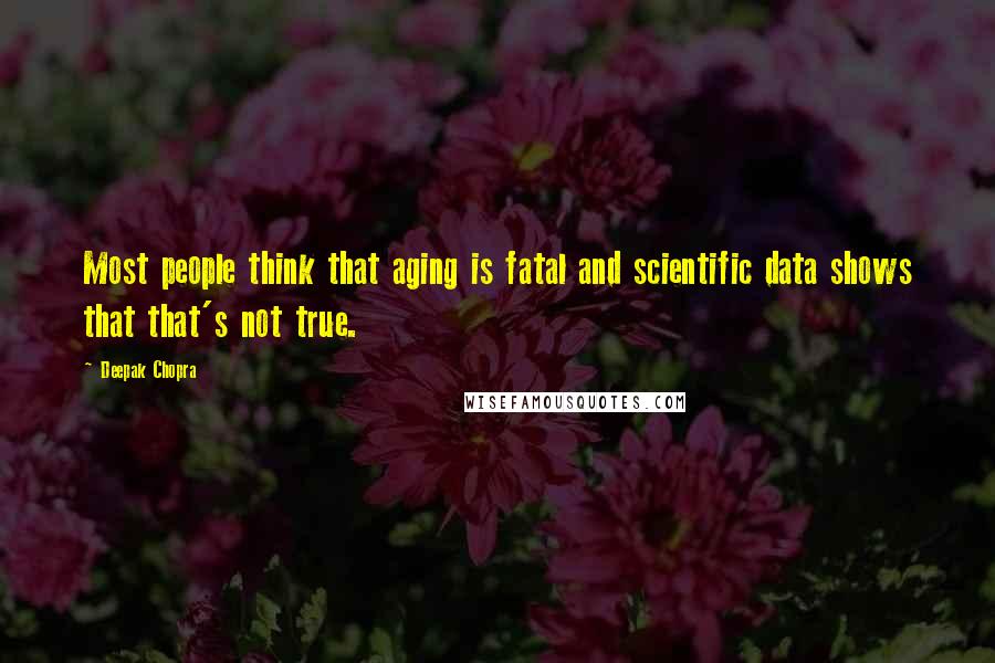 Deepak Chopra Quotes: Most people think that aging is fatal and scientific data shows that that's not true.