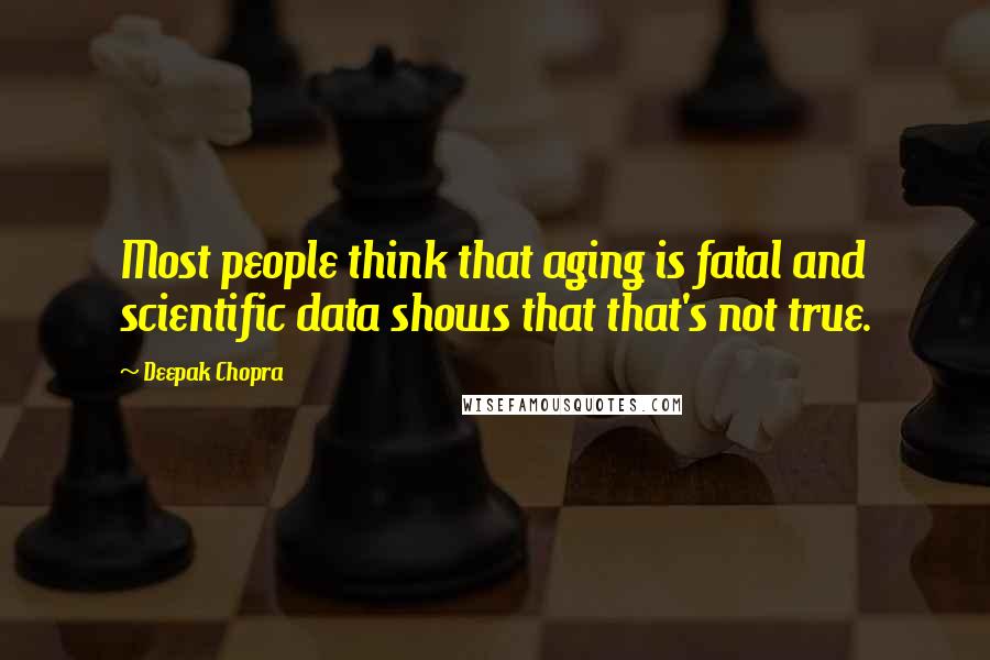 Deepak Chopra Quotes: Most people think that aging is fatal and scientific data shows that that's not true.