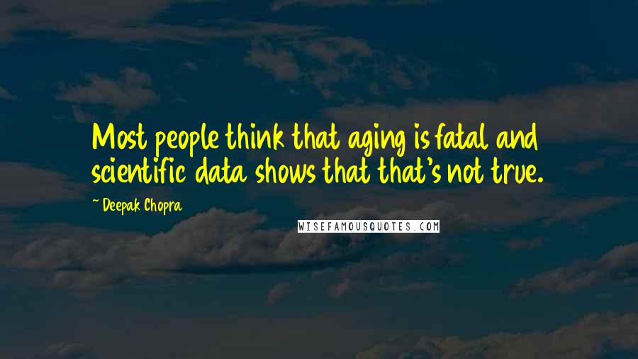 Deepak Chopra Quotes: Most people think that aging is fatal and scientific data shows that that's not true.