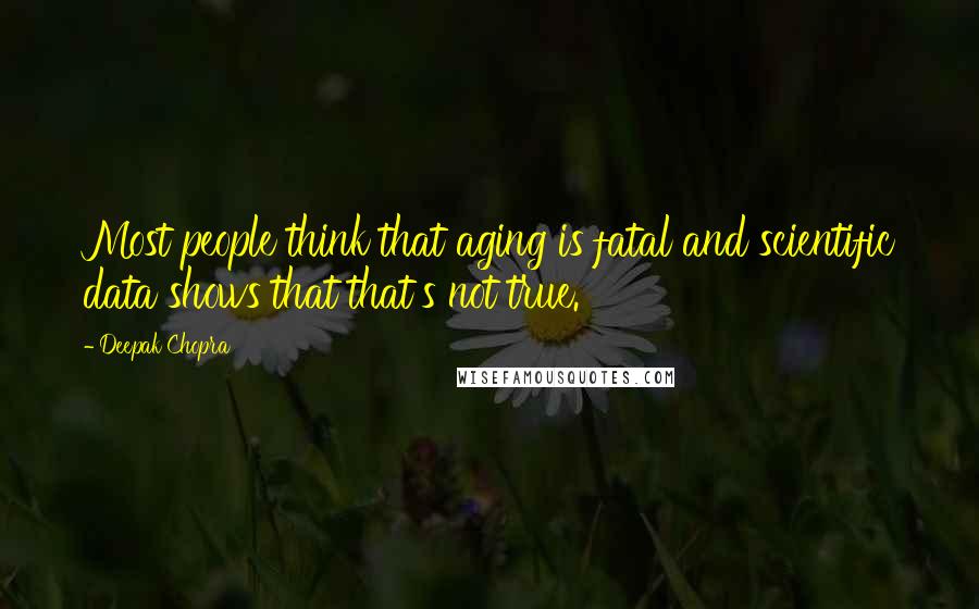 Deepak Chopra Quotes: Most people think that aging is fatal and scientific data shows that that's not true.