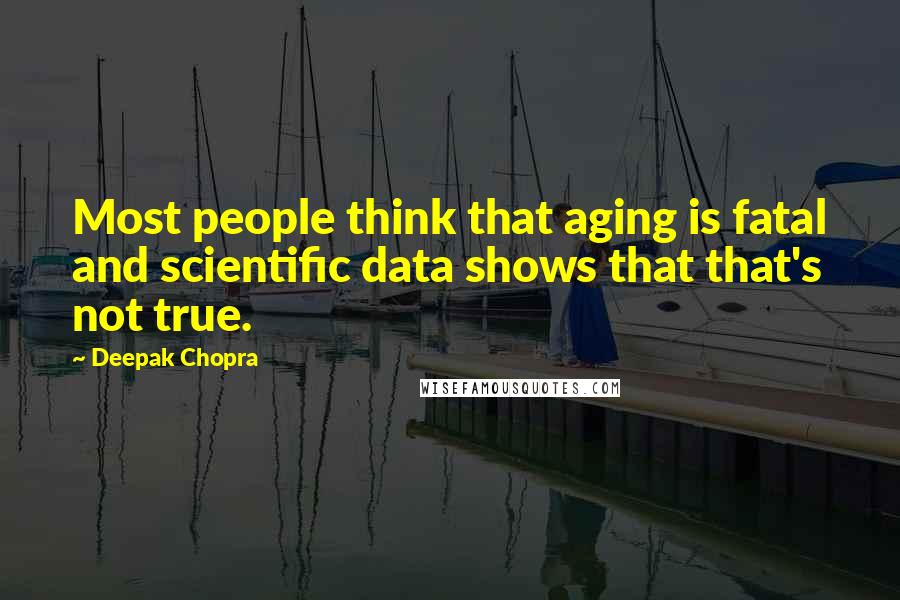 Deepak Chopra Quotes: Most people think that aging is fatal and scientific data shows that that's not true.