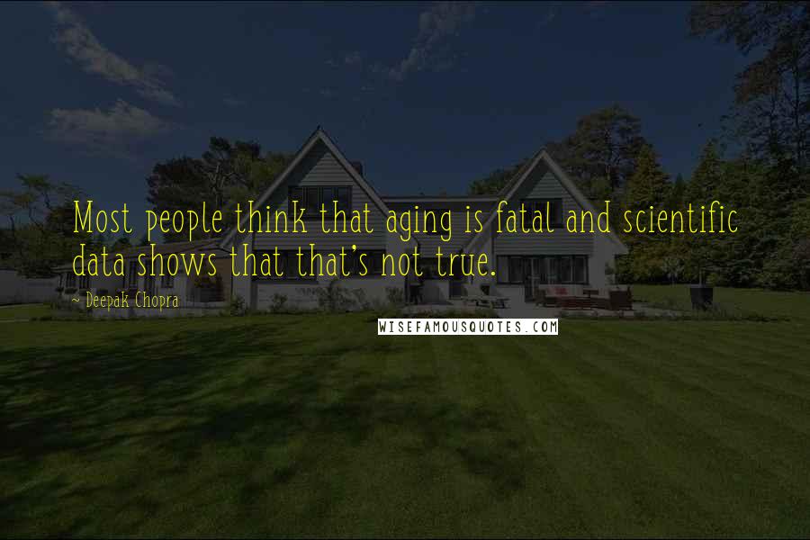 Deepak Chopra Quotes: Most people think that aging is fatal and scientific data shows that that's not true.