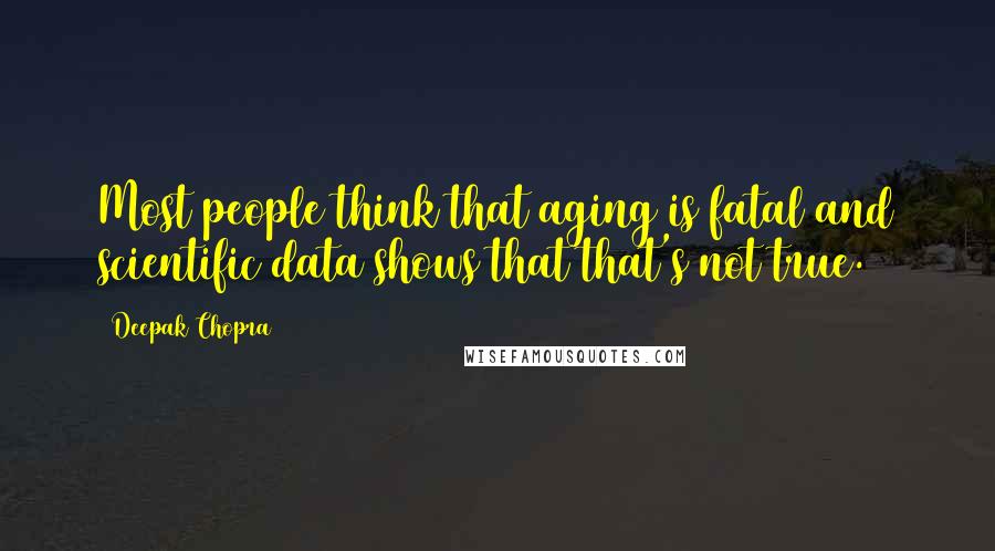 Deepak Chopra Quotes: Most people think that aging is fatal and scientific data shows that that's not true.