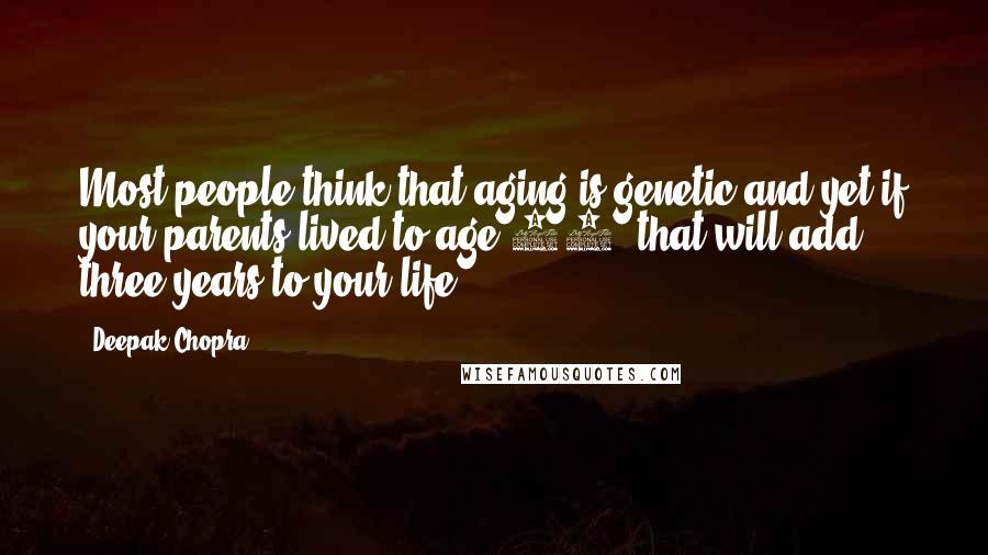 Deepak Chopra Quotes: Most people think that aging is genetic and yet if your parents lived to age 80+ that will add three years to your life.