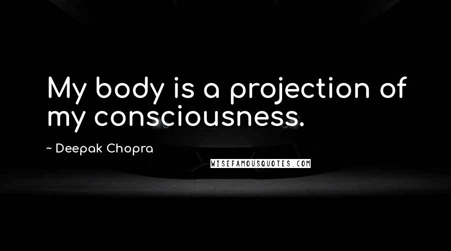 Deepak Chopra Quotes: My body is a projection of my consciousness.