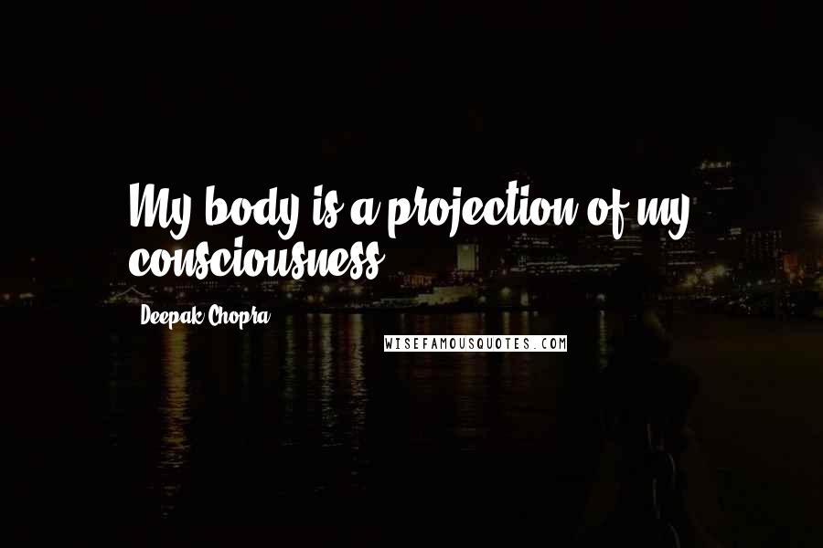 Deepak Chopra Quotes: My body is a projection of my consciousness.