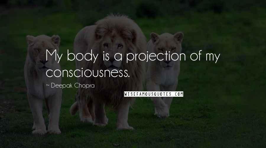 Deepak Chopra Quotes: My body is a projection of my consciousness.