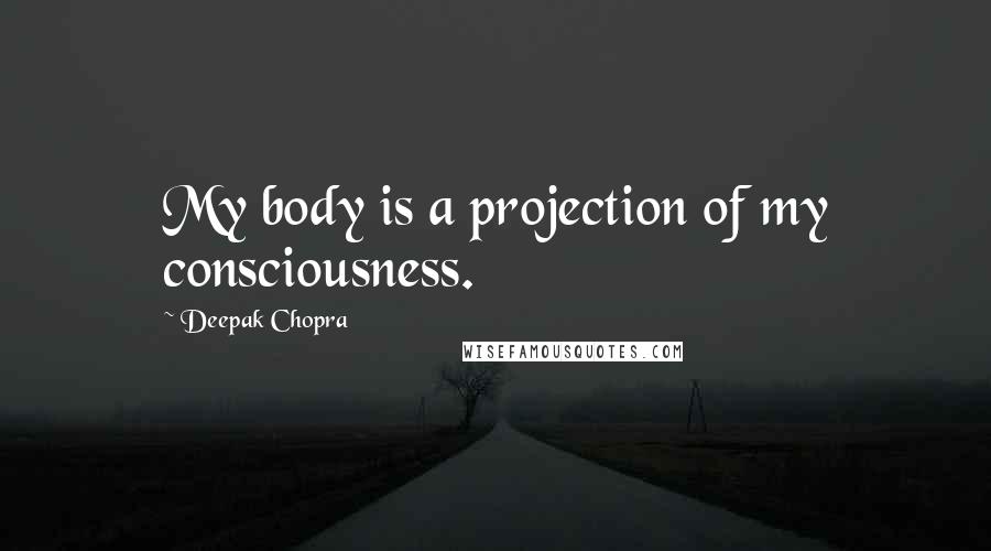 Deepak Chopra Quotes: My body is a projection of my consciousness.