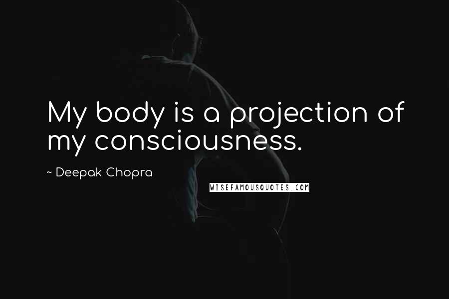 Deepak Chopra Quotes: My body is a projection of my consciousness.