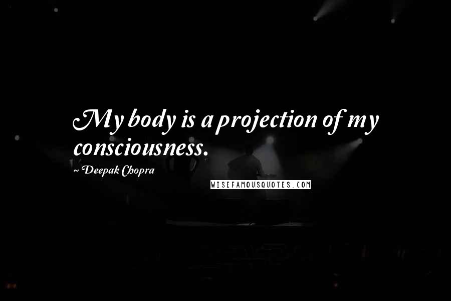 Deepak Chopra Quotes: My body is a projection of my consciousness.