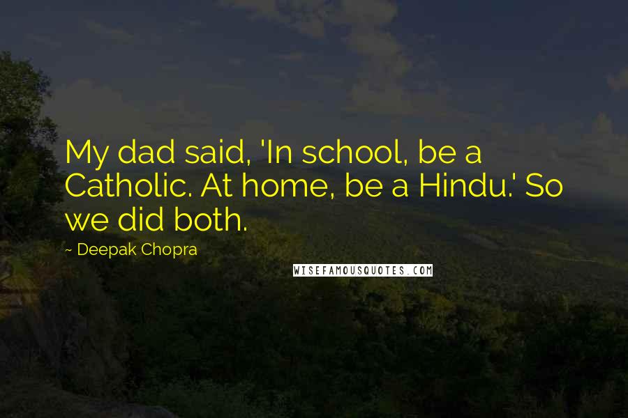 Deepak Chopra Quotes: My dad said, 'In school, be a Catholic. At home, be a Hindu.' So we did both.