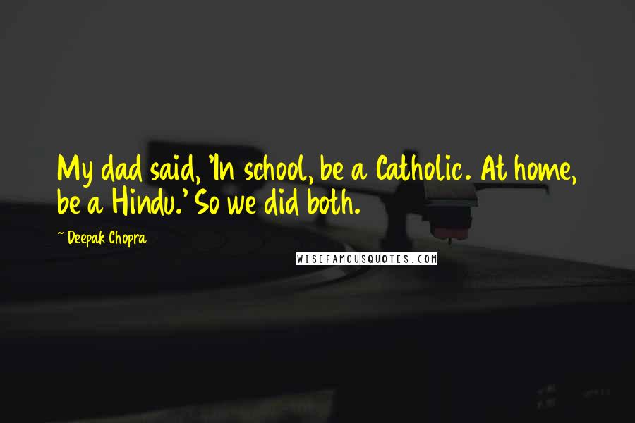 Deepak Chopra Quotes: My dad said, 'In school, be a Catholic. At home, be a Hindu.' So we did both.