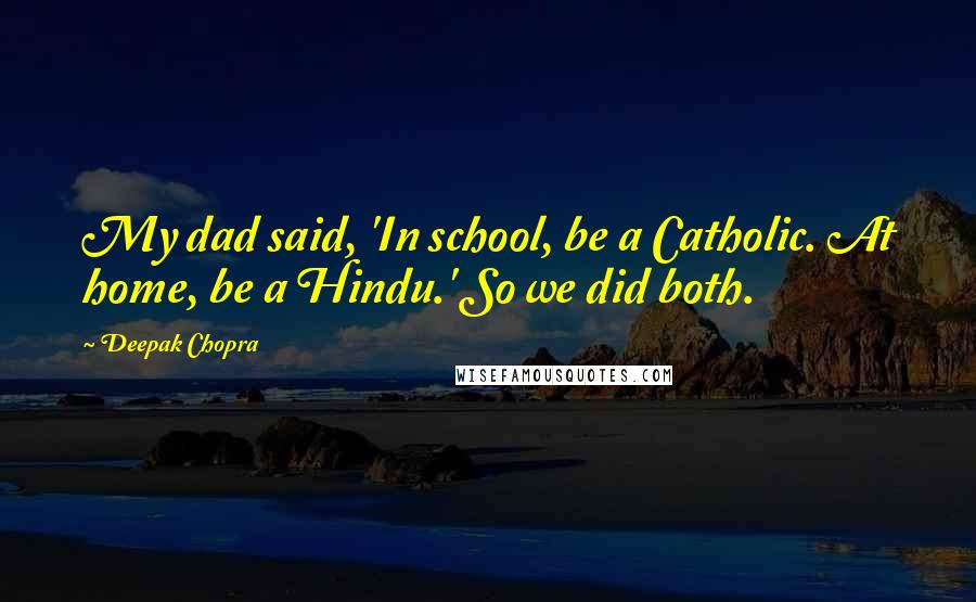 Deepak Chopra Quotes: My dad said, 'In school, be a Catholic. At home, be a Hindu.' So we did both.