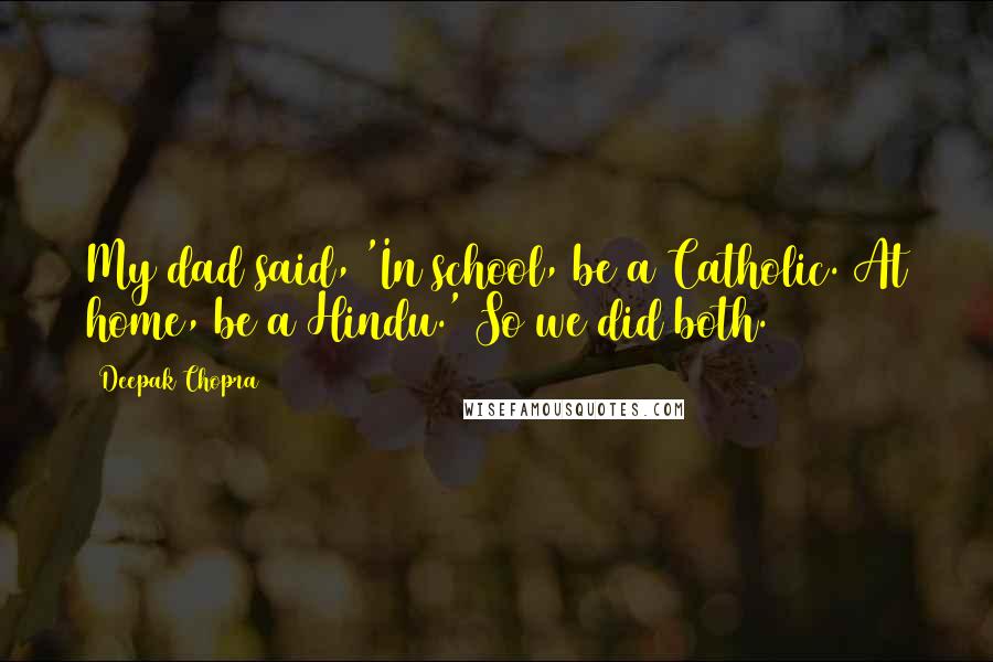 Deepak Chopra Quotes: My dad said, 'In school, be a Catholic. At home, be a Hindu.' So we did both.