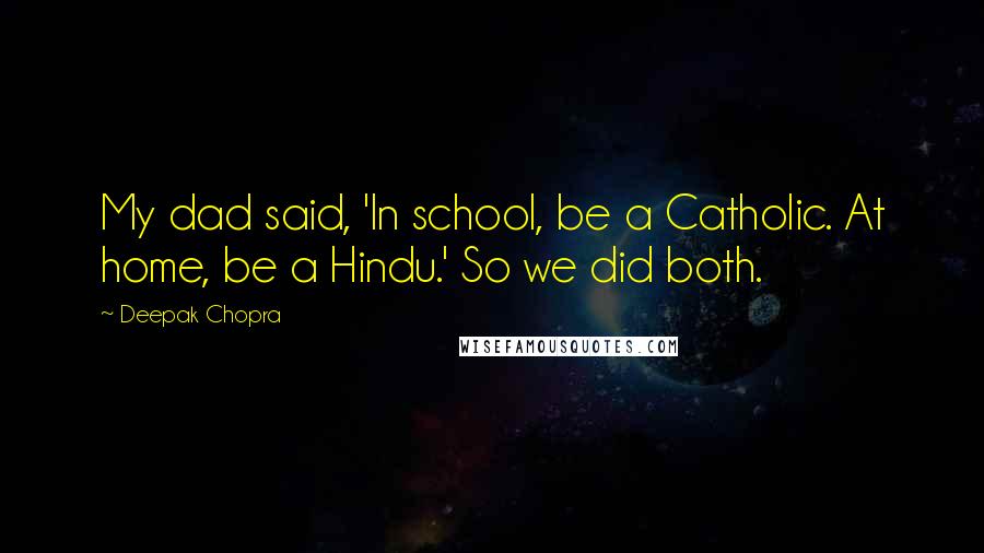 Deepak Chopra Quotes: My dad said, 'In school, be a Catholic. At home, be a Hindu.' So we did both.