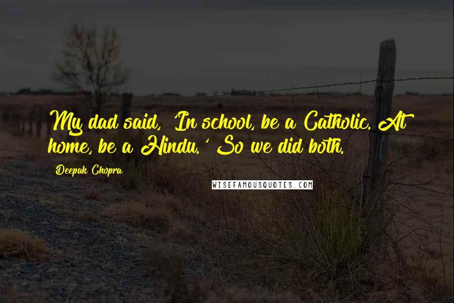 Deepak Chopra Quotes: My dad said, 'In school, be a Catholic. At home, be a Hindu.' So we did both.