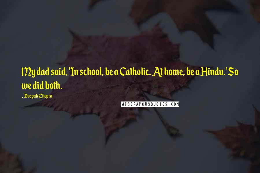 Deepak Chopra Quotes: My dad said, 'In school, be a Catholic. At home, be a Hindu.' So we did both.