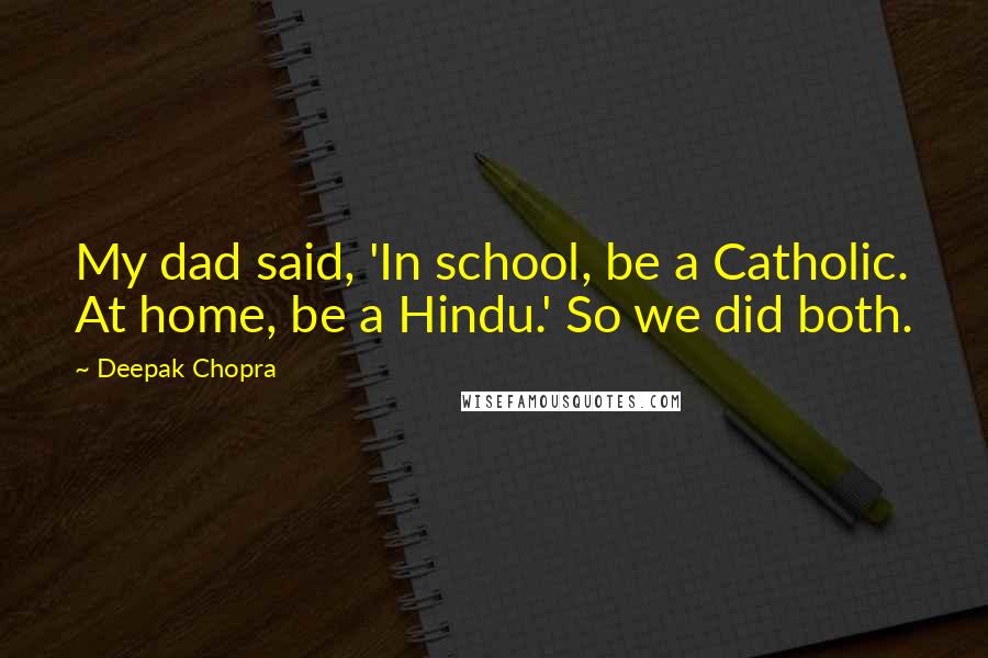 Deepak Chopra Quotes: My dad said, 'In school, be a Catholic. At home, be a Hindu.' So we did both.