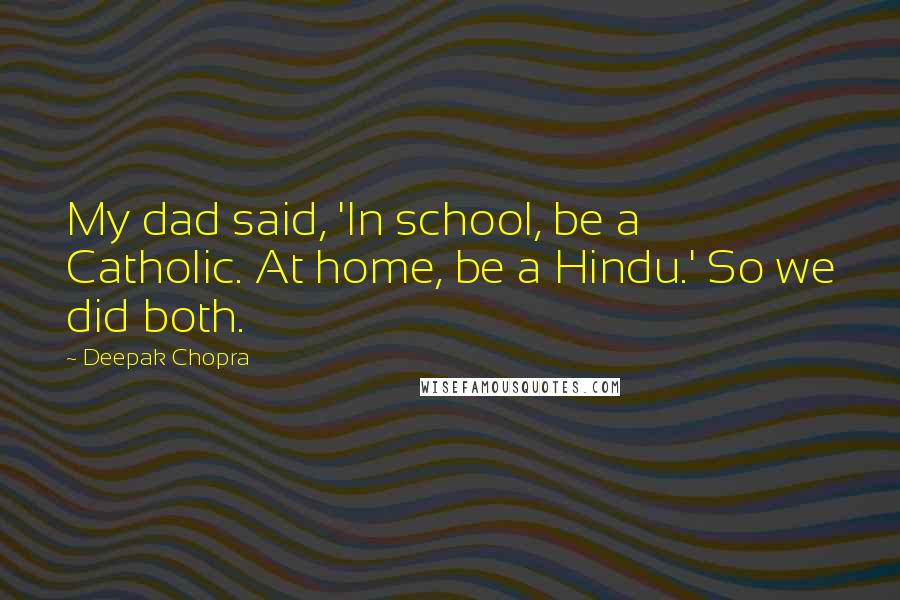 Deepak Chopra Quotes: My dad said, 'In school, be a Catholic. At home, be a Hindu.' So we did both.