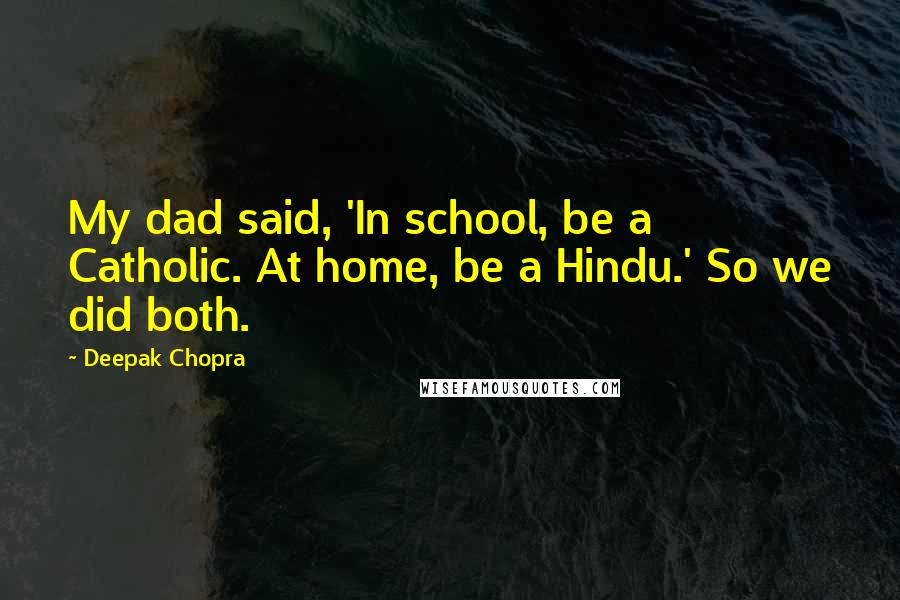 Deepak Chopra Quotes: My dad said, 'In school, be a Catholic. At home, be a Hindu.' So we did both.