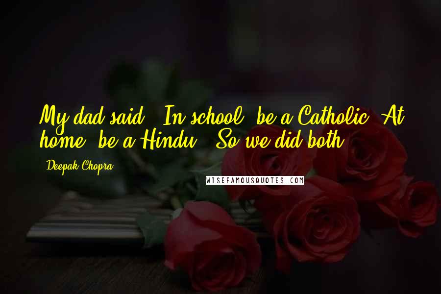 Deepak Chopra Quotes: My dad said, 'In school, be a Catholic. At home, be a Hindu.' So we did both.