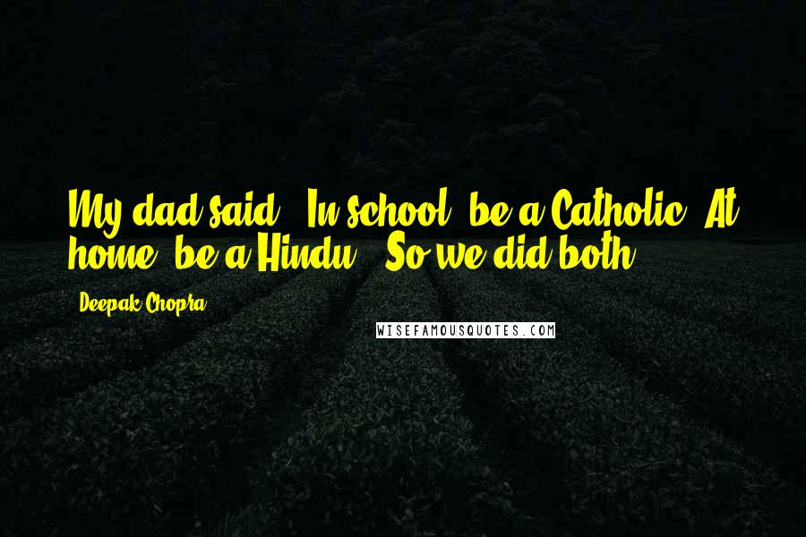 Deepak Chopra Quotes: My dad said, 'In school, be a Catholic. At home, be a Hindu.' So we did both.