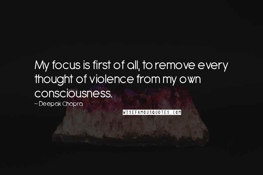 Deepak Chopra Quotes: My focus is first of all, to remove every thought of violence from my own consciousness.