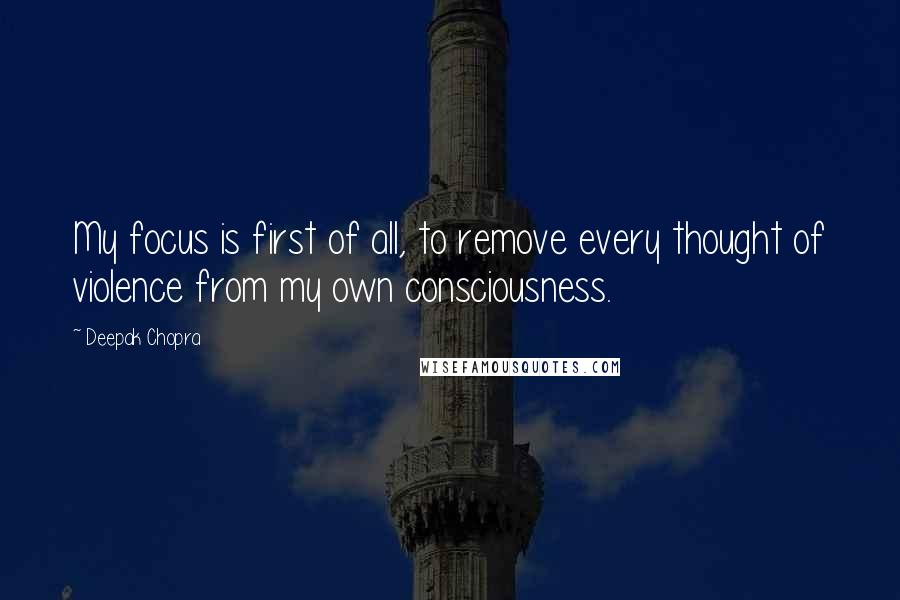 Deepak Chopra Quotes: My focus is first of all, to remove every thought of violence from my own consciousness.