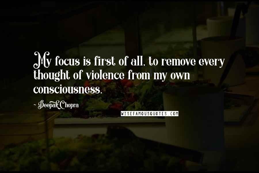 Deepak Chopra Quotes: My focus is first of all, to remove every thought of violence from my own consciousness.