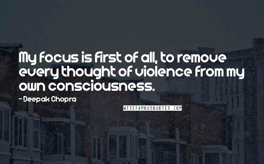 Deepak Chopra Quotes: My focus is first of all, to remove every thought of violence from my own consciousness.