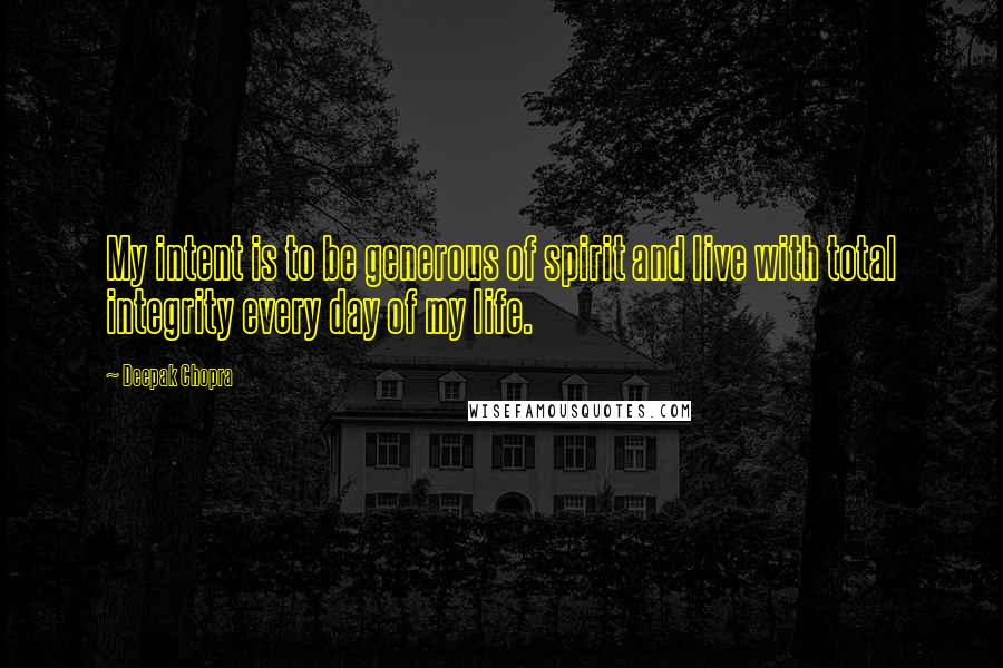 Deepak Chopra Quotes: My intent is to be generous of spirit and live with total integrity every day of my life.