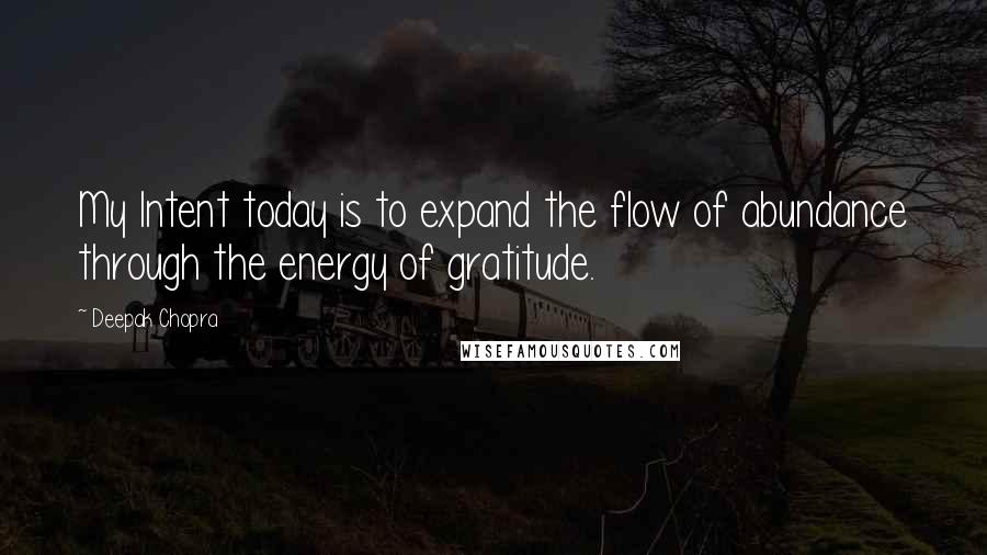 Deepak Chopra Quotes: My Intent today is to expand the flow of abundance through the energy of gratitude.