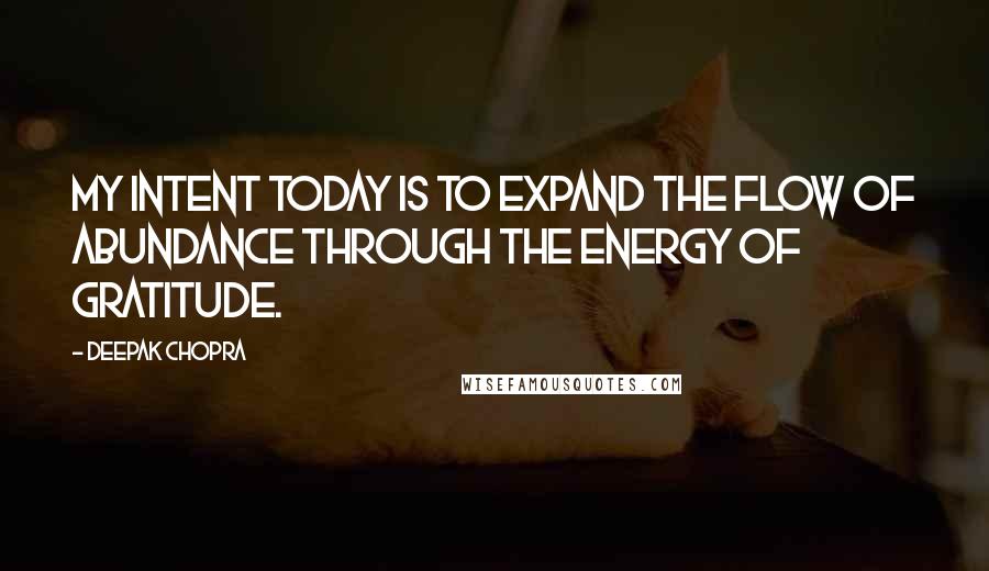 Deepak Chopra Quotes: My Intent today is to expand the flow of abundance through the energy of gratitude.