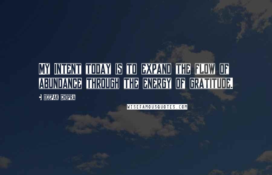 Deepak Chopra Quotes: My Intent today is to expand the flow of abundance through the energy of gratitude.