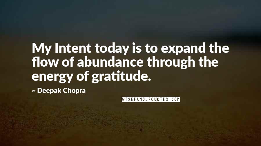 Deepak Chopra Quotes: My Intent today is to expand the flow of abundance through the energy of gratitude.