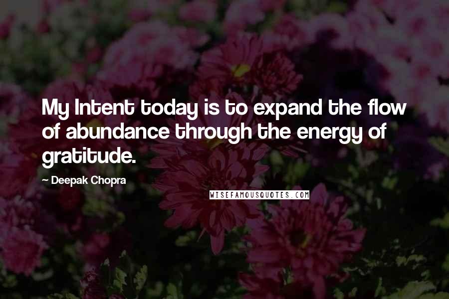 Deepak Chopra Quotes: My Intent today is to expand the flow of abundance through the energy of gratitude.