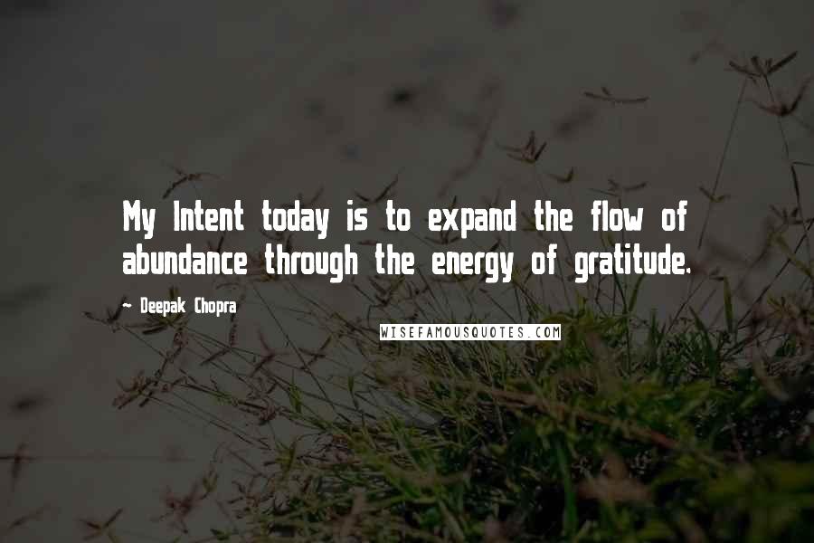 Deepak Chopra Quotes: My Intent today is to expand the flow of abundance through the energy of gratitude.